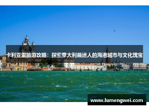 卡利亚里旅游攻略:探索意大利最迷人的海港城市与文化瑰宝 卡利亚里旅游攻略:探索意大利最迷人的海港城市与文化瑰宝