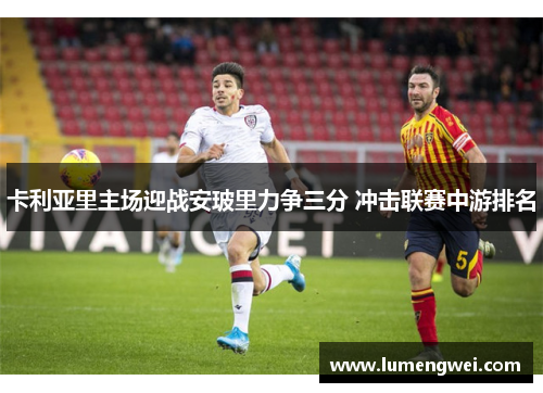 卡利亚里主场迎战安玻里力争三分 冲击联赛中游排名 卡利亚里主场迎战安玻里力争三分 冲击联赛中游排名