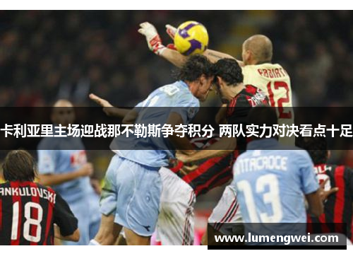 卡利亚里主场迎战那不勒斯争夺积分 两队实力对决看点十足 卡利亚里主场迎战那不勒斯争夺积分 两队实力对决看点十足