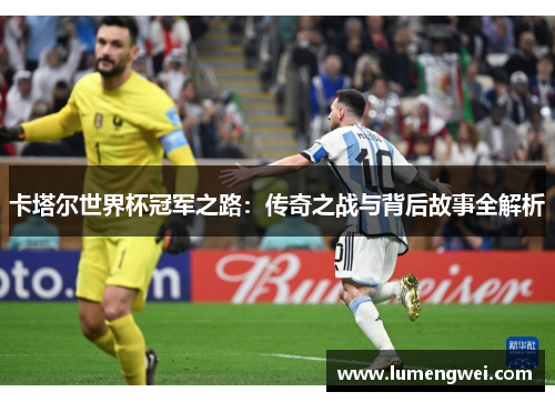 卡塔尔世界杯冠军之路:传奇之战与背后故事全解析 卡塔尔世界杯冠军之路:传奇之战与背后故事全解析