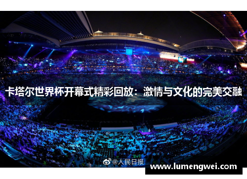 卡塔尔世界杯开幕式精彩回放:激情与文化的完美交融 卡塔尔世界杯开幕式精彩回放:激情与文化的完美交融