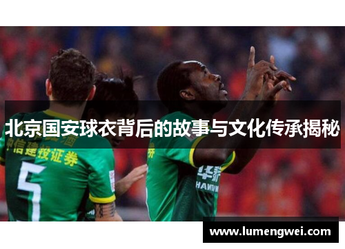 北京国安球衣背后的故事与文化传承揭秘 北京国安球衣背后的故事与文化传承揭秘