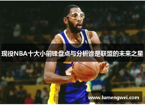 现役NBA十大小前锋盘点与分析谁是联盟的未来之星 现役NBA十大小前锋盘点与分析谁是联盟的未来之星