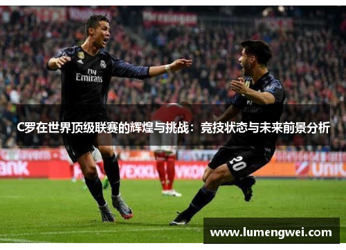 C罗在世界顶级联赛的辉煌与挑战:竞技状态与未来前景分析 C罗在世界顶级联赛的辉煌与挑战:竞技状态与未来前景分析