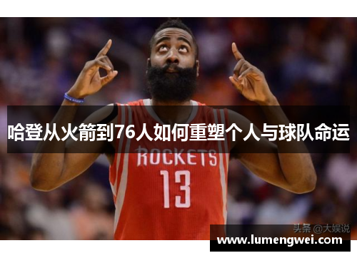 哈登从火箭到76人如何重塑个人与球队命运 哈登从火箭到76人如何重塑个人与球队命运