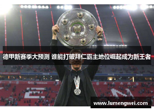 德甲新赛季大预测 谁能打破拜仁霸主地位崛起成为新王者 德甲新赛季大预测 谁能打破拜仁霸主地位崛起成为新王者