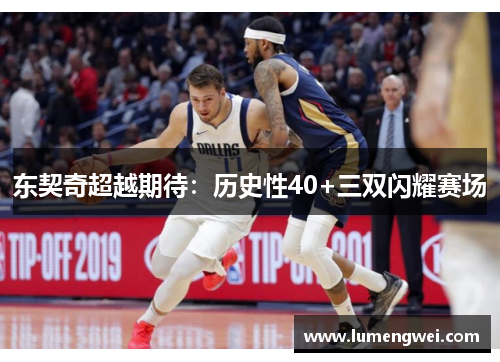东契奇超越期待:历史性40+三双闪耀赛场 东契奇超越期待:历史性40+三双闪耀赛场