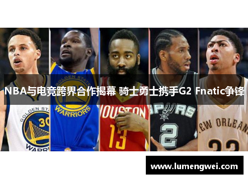 NBA与电竞跨界合作揭幕 骑士勇士携手G2 Fnatic争锋