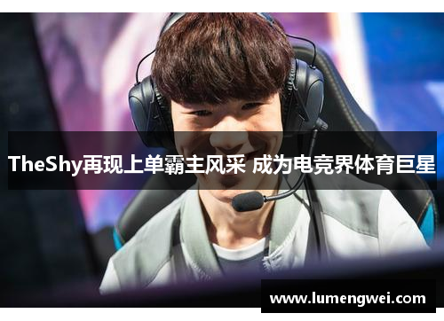 TheShy再现上单霸主风采 成为电竞界体育巨星