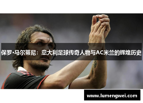 保罗·马尔蒂尼：意大利足球传奇人物与AC米兰的辉煌历史