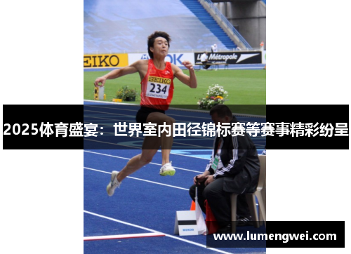 2025体育盛宴：世界室内田径锦标赛等赛事精彩纷呈