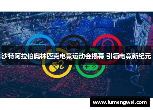 沙特阿拉伯奥林匹克电竞运动会揭幕 引领电竞新纪元