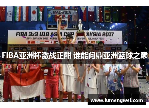 FIBA亚洲杯激战正酣 谁能问鼎亚洲篮球之巅