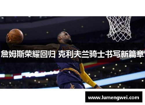 詹姆斯荣耀回归 克利夫兰骑士书写新篇章 詹姆斯荣耀回归 克利夫兰骑士书写新篇章