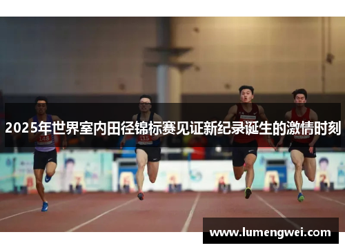 2025年世界室内田径锦标赛见证新纪录诞生的激情时刻