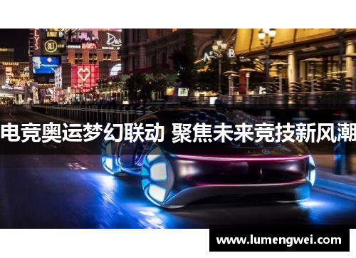 电竞奥运梦幻联动 聚焦未来竞技新风潮 电竞奥运梦幻联动 聚焦未来竞技新风潮
