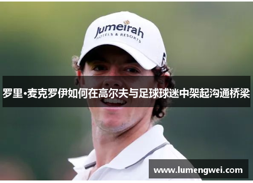 罗里·麦克罗伊如何在高尔夫与足球球迷中架起沟通桥梁 罗里·麦克罗伊如何在高尔夫与足球球迷中架起沟通桥梁