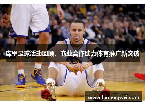 库里足球活动回顾:商业合作助力体育推广新突破 库里足球活动回顾:商业合作助力体育推广新突破