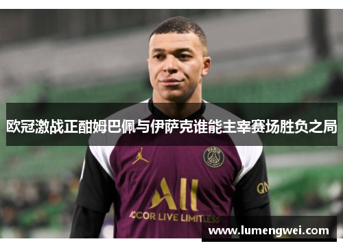 欧冠激战正酣姆巴佩与伊萨克谁能主宰赛场胜负之局