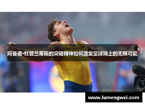 阿曼德·杜普兰蒂斯的突破精神如何激发足球场上的无限可能 阿曼德·杜普兰蒂斯的突破精神如何激发足球场上的无限可能