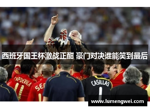 西班牙国王杯激战正酣 豪门对决谁能笑到最后 西班牙国王杯激战正酣 豪门对决谁能笑到最后