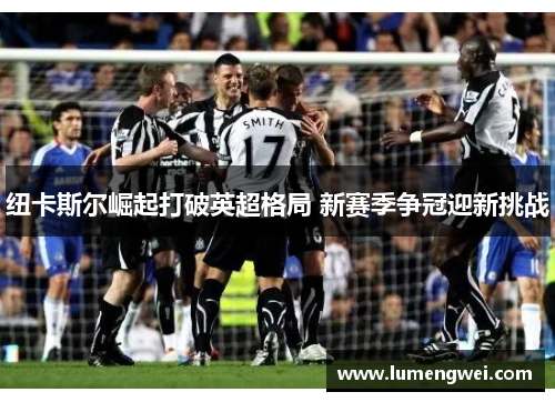 纽卡斯尔崛起打破英超格局 新赛季争冠迎新挑战