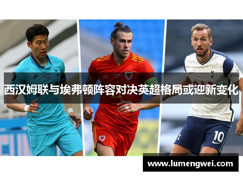 西汉姆联与埃弗顿阵容对决英超格局或迎新变化 西汉姆联与埃弗顿阵容对决英超格局或迎新变化