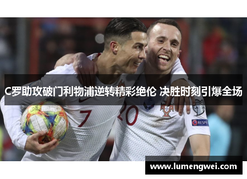 C罗助攻破门利物浦逆转精彩绝伦 决胜时刻引爆全场