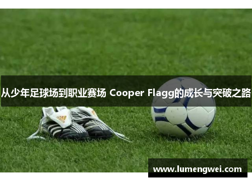 从少年足球场到职业赛场 Cooper Flagg的成长与突破之路 从少年足球场到职业赛场 Cooper Flagg的成长与突破之路