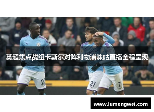 英超焦点战纽卡斯尔对阵利物浦咪咕直播全程呈现 英超焦点战纽卡斯尔对阵利物浦咪咕直播全程呈现