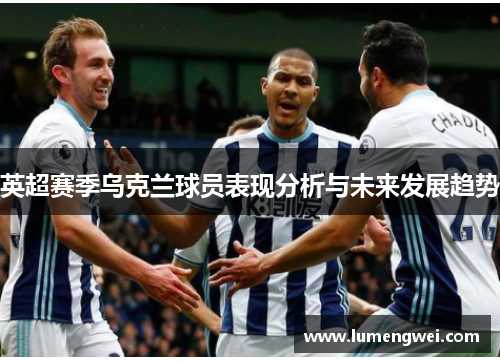 英超赛季乌克兰球员表现分析与未来发展趋势 英超赛季乌克兰球员表现分析与未来发展趋势