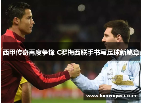 西甲传奇再度争锋 C罗梅西联手书写足球新篇章