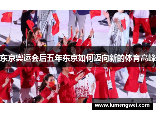 东京奥运会后五年东京如何迈向新的体育高峰 东京奥运会后五年东京如何迈向新的体育高峰