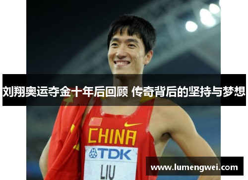 刘翔奥运夺金十年后回顾 传奇背后的坚持与梦想 刘翔奥运夺金十年后回顾 传奇背后的坚持与梦想