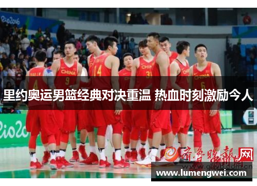 里约奥运男篮经典对决重温 热血时刻激励今人